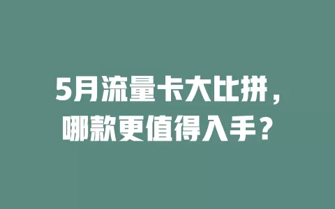 5月流量卡大比拼，哪款更值得入手？