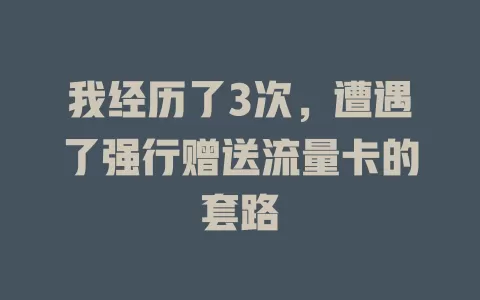 我经历了3次，遭遇了强行赠送流量卡的套路