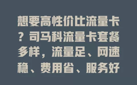想要高性价比流量卡？司马科流量卡套餐多样，流量足、网速稳、费用省、服务好，别错过！
