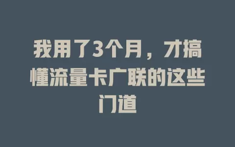 我用了3个月，才搞懂流量卡广联的这些门道