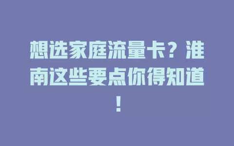 想选家庭流量卡？淮南这些要点你得知道！