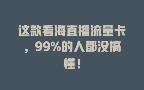 这款看海直播流量卡，99%的人都没搞懂！