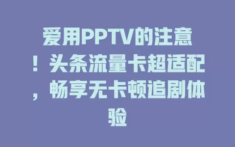 爱用PPTV的注意！头条流量卡超适配，畅享无卡顿追剧体验