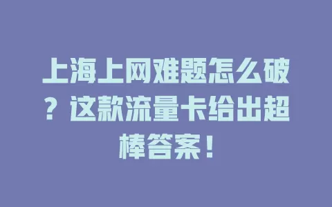 上海上网难题怎么破？这款流量卡给出超棒答案！