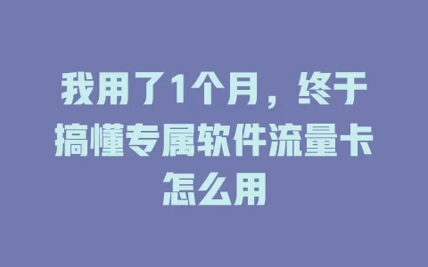 我用了1个月，终于搞懂专属软件流量卡怎么用