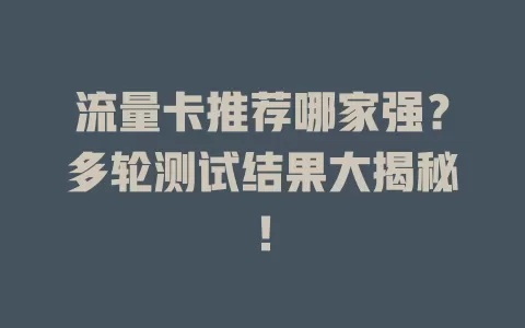 流量卡推荐哪家强？多轮测试结果大揭秘！