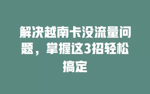 解决越南卡没流量问题，掌握这3招轻松搞定