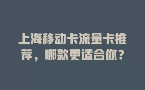 上海移动卡流量卡推荐，哪款更适合你？