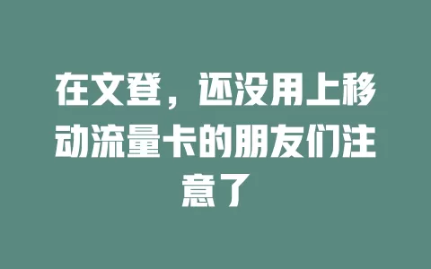 在文登，还没用上移动流量卡的朋友们注意了