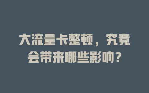 大流量卡整顿，究竟会带来哪些影响？