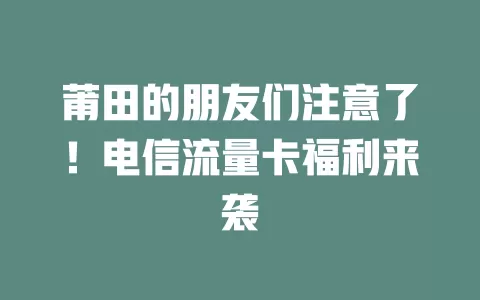 莆田的朋友们注意了！电信流量卡福利来袭