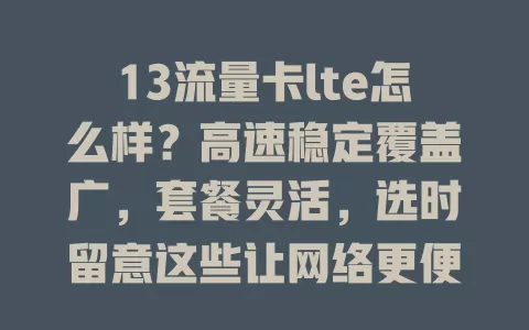 13流量卡lte怎么样？高速稳定覆盖广，套餐灵活，选时留意这些让网络更便捷