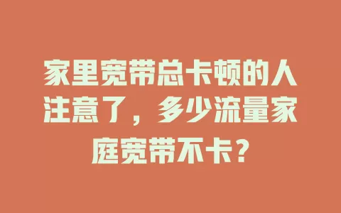 家里宽带总卡顿的人注意了，多少流量家庭宽带不卡？