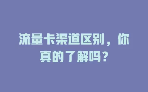 流量卡渠道区别，你真的了解吗？