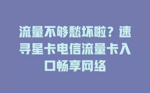流量不够愁坏啦？速寻星卡电信流量卡入口畅享网络