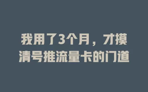 我用了3个月，才摸清号推流量卡的门道