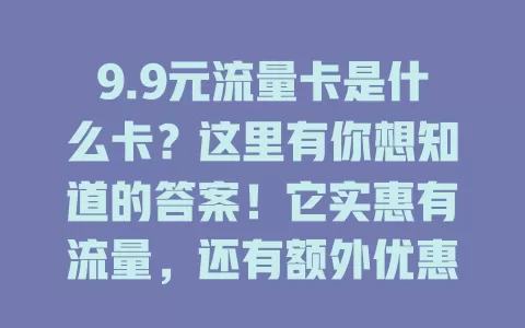 9.9元流量卡是什么卡？这里有你想知道的答案！它实惠有流量，还有额外优惠，但使用有条件限制，不同运营商的卡有差异，选时要综合考量规定细节