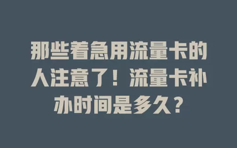 那些着急用流量卡的人注意了！流量卡补办时间是多久？