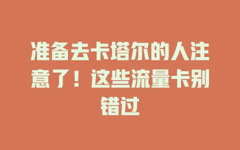 准备去卡塔尔的人注意了！这些流量卡别错过