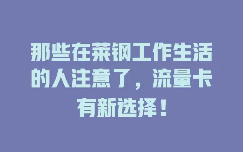 那些在莱钢工作生活的人注意了，流量卡有新选择！