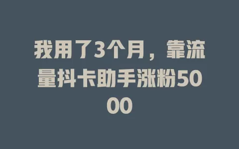 我用了3个月，靠流量抖卡助手涨粉5000