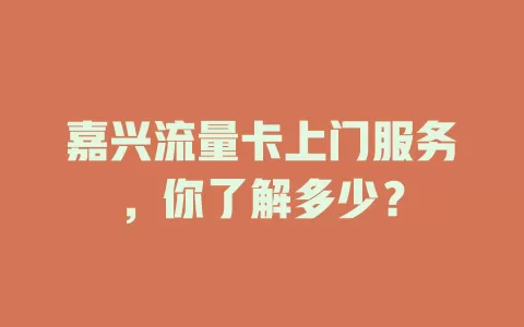嘉兴流量卡上门服务，你了解多少？