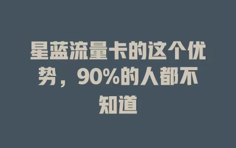 星蓝流量卡的这个优势，90%的人都不知道