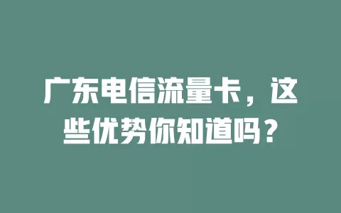 广东电信流量卡，这些优势你知道吗？