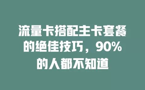 流量卡搭配主卡套餐的绝佳技巧，90%的人都不知道