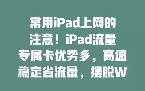 常用iPad上网的注意！iPad流量专属卡优势多，高速稳定省流量，摆脱Wi-Fi随时在线，提升体验必备！