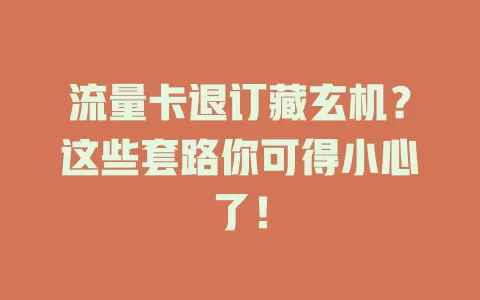 流量卡退订藏玄机？这些套路你可得小心了！