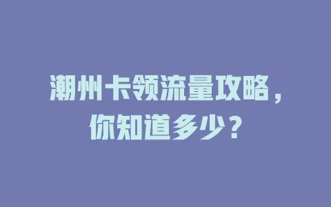 潮州卡领流量攻略，你知道多少？