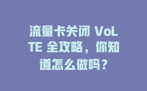 流量卡关闭 VoLTE 全攻略，你知道怎么做吗？