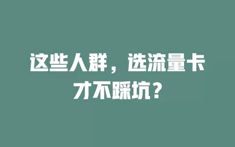 这些人群，选流量卡才不踩坑？
