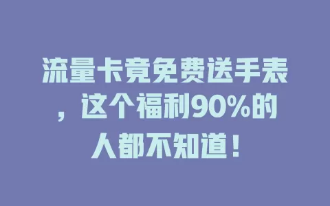 流量卡竟免费送手表，这个福利90%的人都不知道！