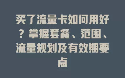 买了流量卡如何用好？掌握套餐、范围、流量规划及有效期要点