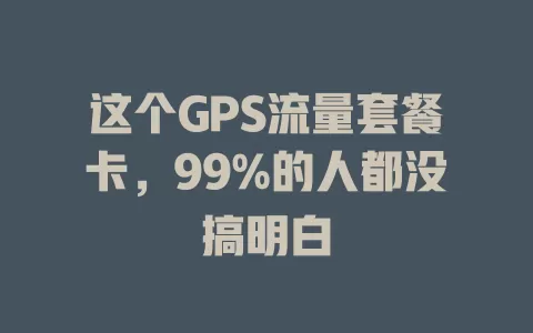 这个GPS流量套餐卡，99%的人都没搞明白