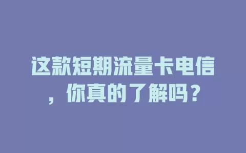 这款短期流量卡电信，你真的了解吗？