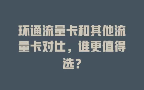 环通流量卡和其他流量卡对比，谁更值得选？