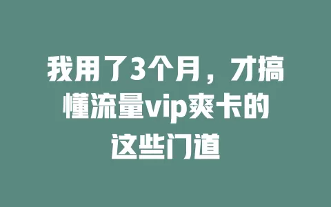 我用了3个月，才搞懂流量vip爽卡的这些门道