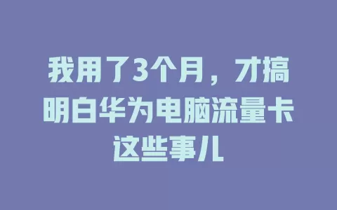 我用了3个月，才搞明白华为电脑流量卡这些事儿