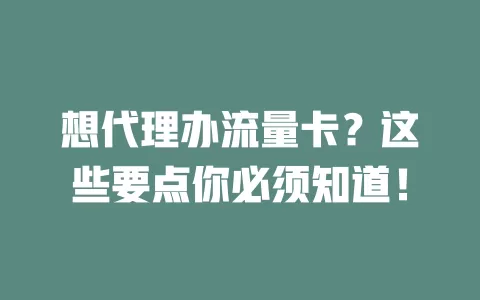 想代理办流量卡？这些要点你必须知道！