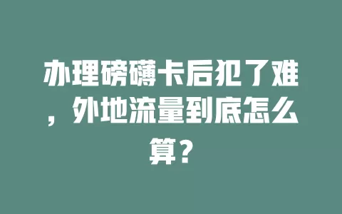 办理磅礴卡后犯了难，外地流量到底怎么算？