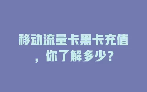 移动流量卡黑卡充值，你了解多少？