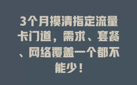 3个月摸清指定流量卡门道，需求、套餐、网络覆盖一个都不能少！