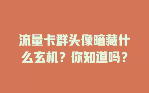 流量卡群头像暗藏什么玄机？你知道吗？