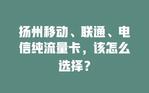 扬州移动、联通、电信纯流量卡，该怎么选择？
