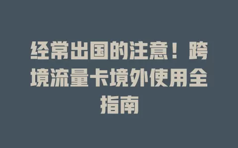 经常出国的注意！跨境流量卡境外使用全指南