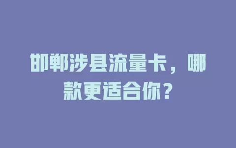 邯郸涉县流量卡，哪款更适合你？