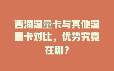 西浦流量卡与其他流量卡对比，优势究竟在哪？